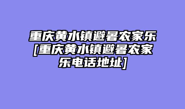 重庆黄水镇避暑农家乐[重庆黄水镇避暑农家乐电话地址]