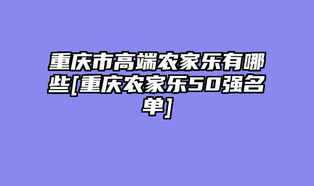 重庆市高端农家乐有哪些[重庆农家乐50强名单]