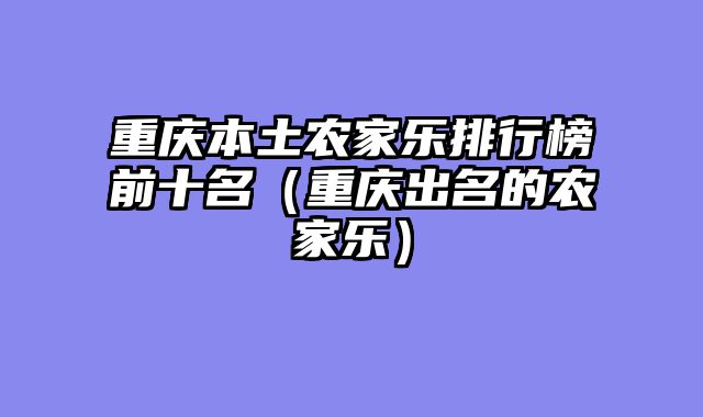 重庆本土农家乐排行榜前十名（重庆出名的农家乐）