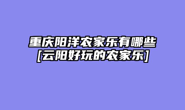 重庆阳洋农家乐有哪些[云阳好玩的农家乐]