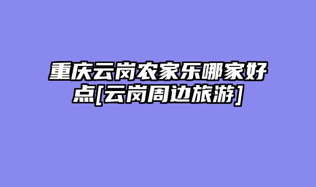 重庆云岗农家乐哪家好点[云岗周边旅游]