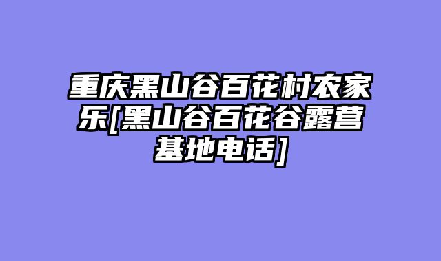 重庆黑山谷百花村农家乐[黑山谷百花谷露营基地电话]