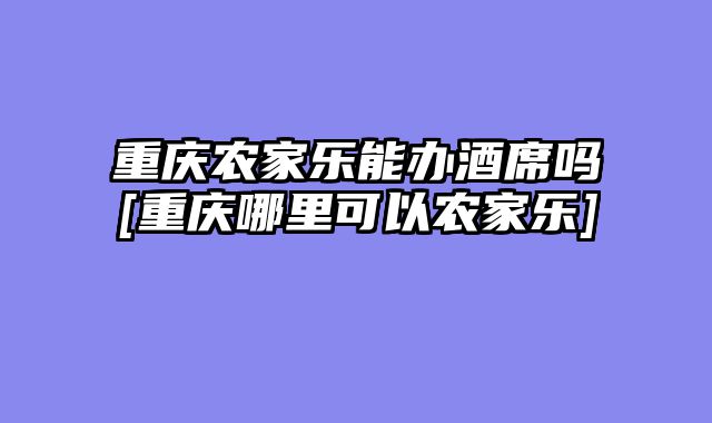 重庆农家乐能办酒席吗[重庆哪里可以农家乐]