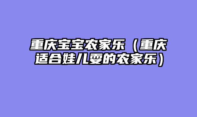 重庆宝宝农家乐（重庆适合娃儿耍的农家乐）