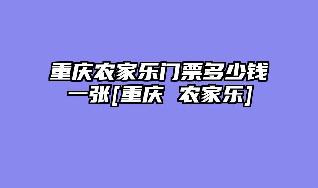 重庆农家乐门票多少钱一张[重庆 农家乐]
