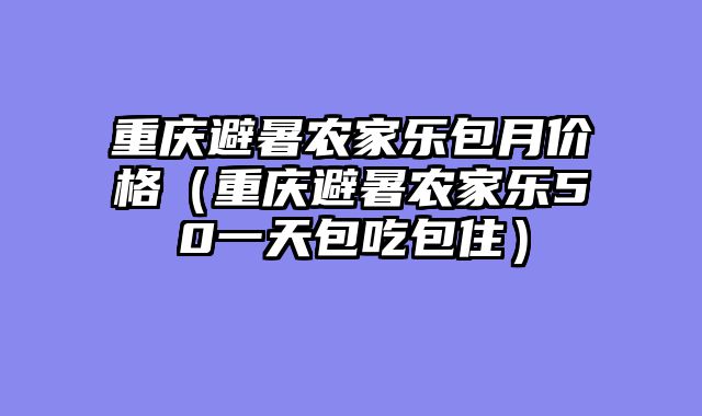 重庆避暑农家乐包月价格（重庆避暑农家乐50一天包吃包住）