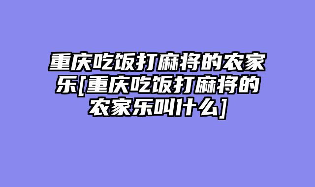 重庆吃饭打麻将的农家乐[重庆吃饭打麻将的农家乐叫什么]