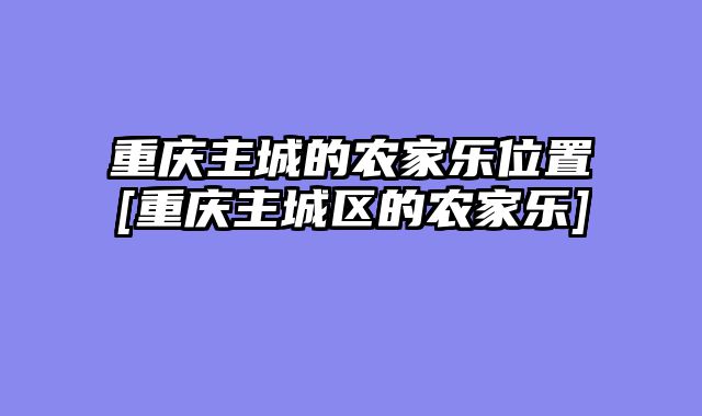 重庆主城的农家乐位置[重庆主城区的农家乐]
