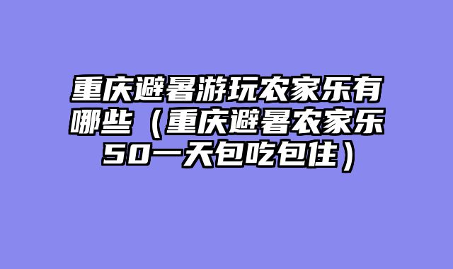 重庆避暑游玩农家乐有哪些（重庆避暑农家乐50一天包吃包住）