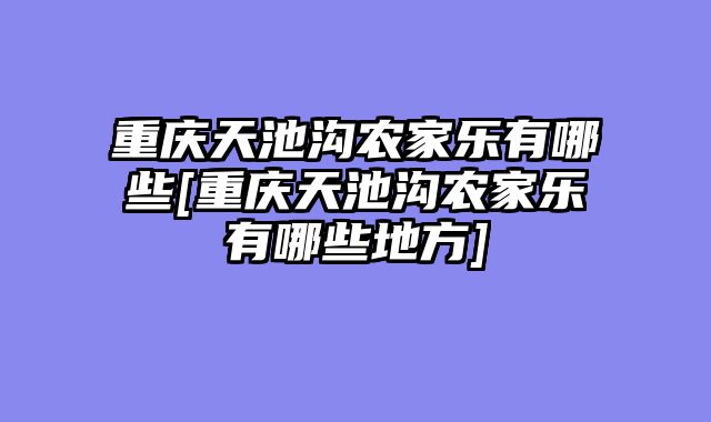 重庆天池沟农家乐有哪些[重庆天池沟农家乐有哪些地方]