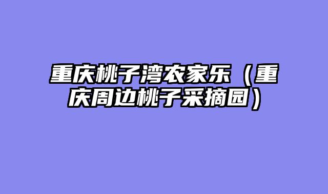重庆桃子湾农家乐（重庆周边桃子采摘园）