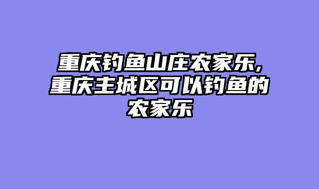 重庆钓鱼山庄农家乐,重庆主城区可以钓鱼的农家乐