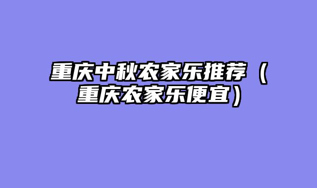 重庆中秋农家乐推荐（重庆农家乐便宜）