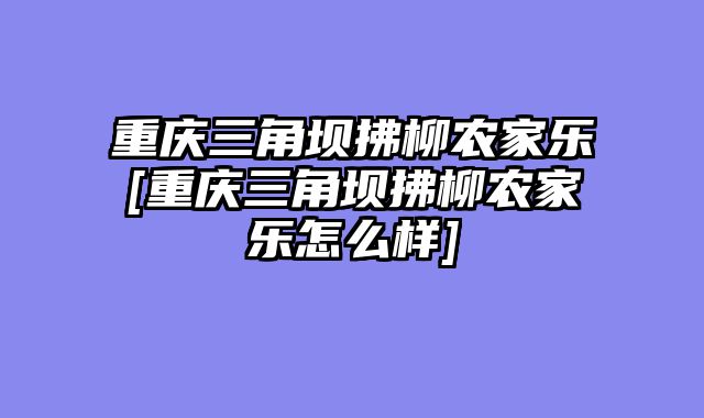 重庆三角坝拂柳农家乐[重庆三角坝拂柳农家乐怎么样]