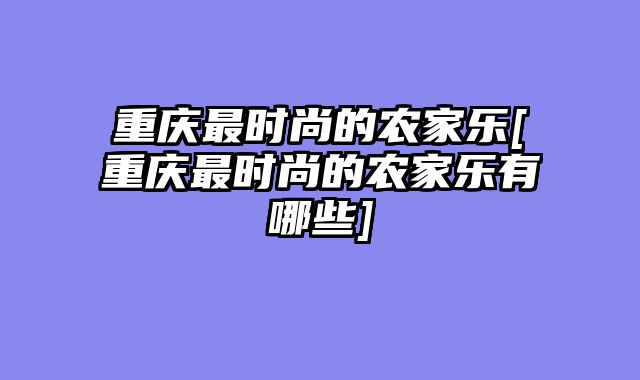 重庆最时尚的农家乐[重庆最时尚的农家乐有哪些]