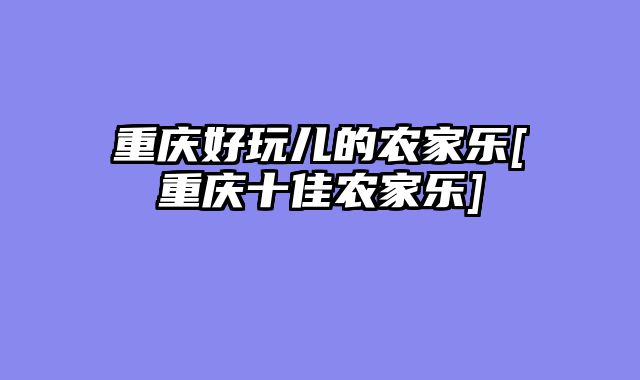 重庆好玩儿的农家乐[重庆十佳农家乐]