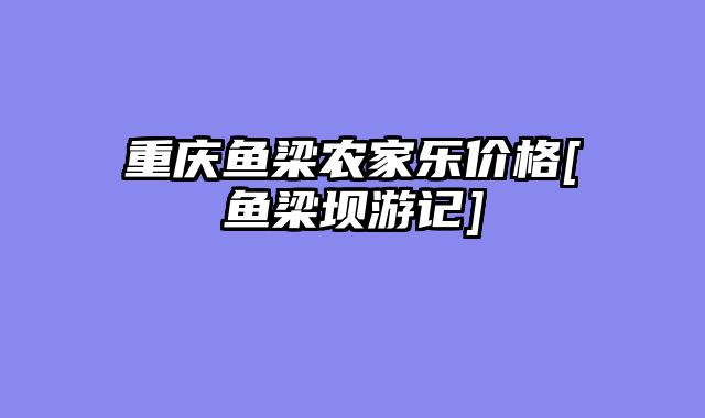 重庆鱼梁农家乐价格[鱼梁坝游记]
