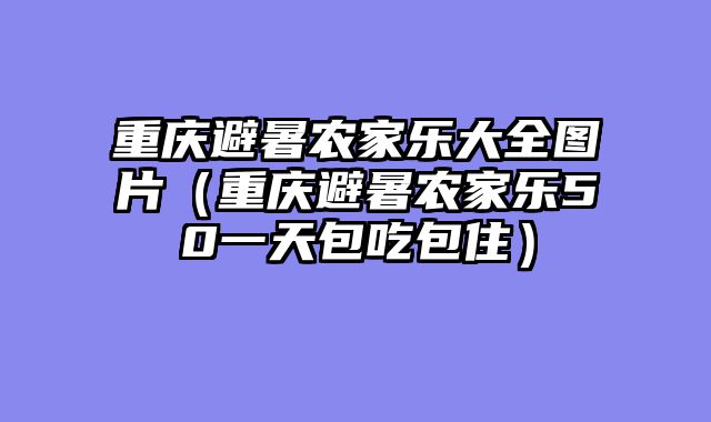 重庆避暑农家乐大全图片（重庆避暑农家乐50一天包吃包住）