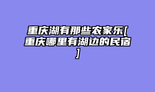 重庆湖有那些农家乐[重庆哪里有湖边的民宿]