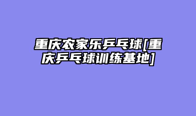 重庆农家乐乒乓球[重庆乒乓球训练基地]