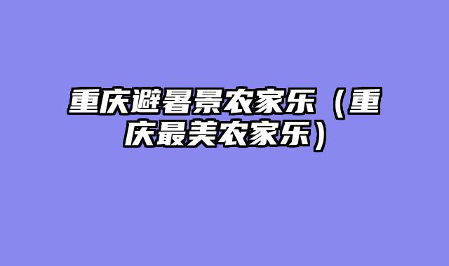 重庆避暑景农家乐（重庆最美农家乐）