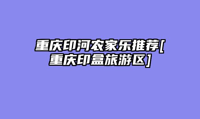 重庆印河农家乐推荐[重庆印盒旅游区]