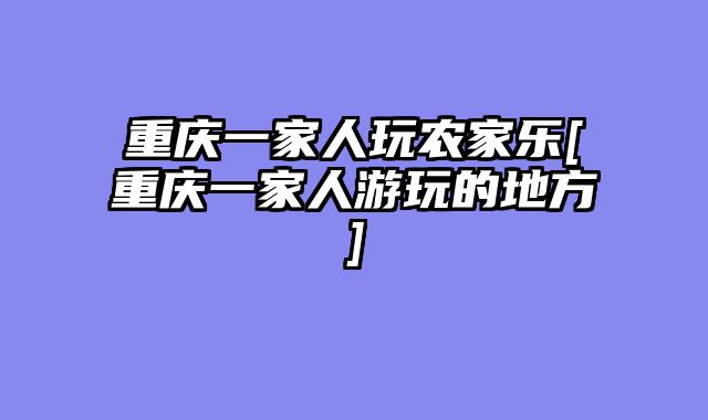 重庆一家人玩农家乐[重庆一家人游玩的地方]
