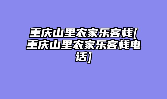 重庆山里农家乐客栈[重庆山里农家乐客栈电话]