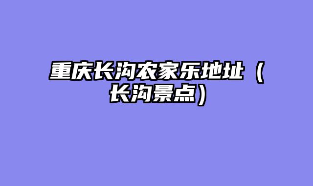 重庆长沟农家乐地址（长沟景点）