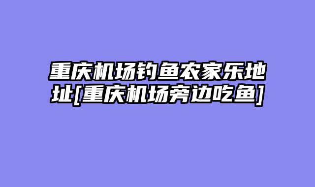 重庆机场钓鱼农家乐地址[重庆机场旁边吃鱼]