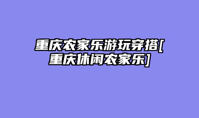 重庆农家乐游玩穿搭[重庆休闲农家乐]