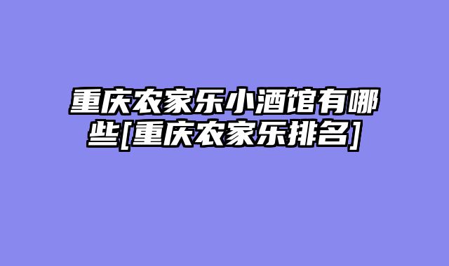 重庆农家乐小酒馆有哪些[重庆农家乐排名]