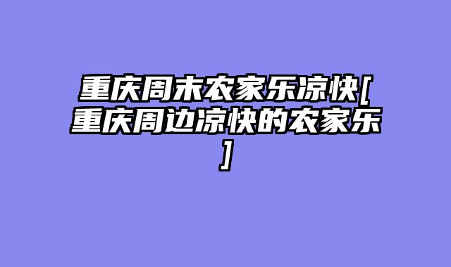 重庆周末农家乐凉快[重庆周边凉快的农家乐]