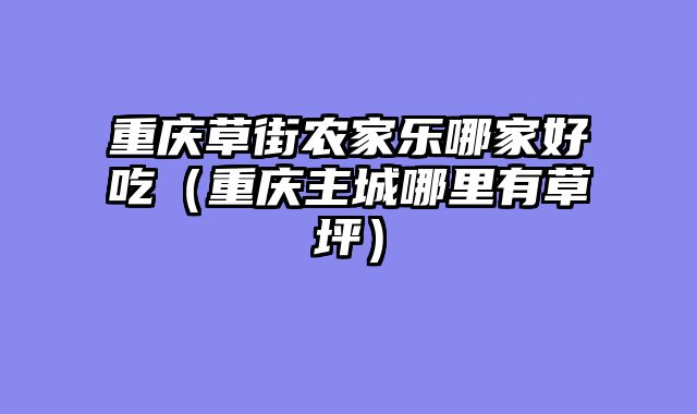 重庆草街农家乐哪家好吃（重庆主城哪里有草坪）