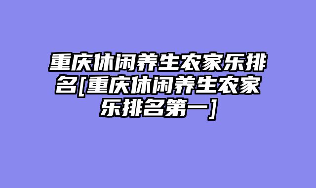 重庆休闲养生农家乐排名[重庆休闲养生农家乐排名第一]