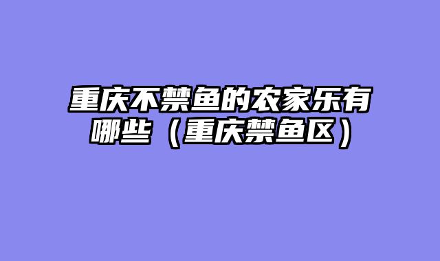 重庆不禁鱼的农家乐有哪些（重庆禁鱼区）