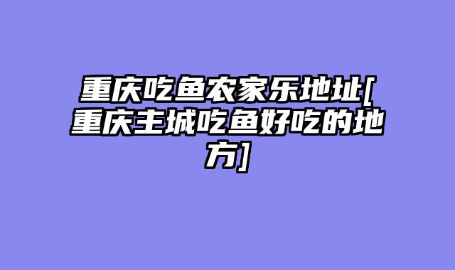 重庆吃鱼农家乐地址[重庆主城吃鱼好吃的地方]