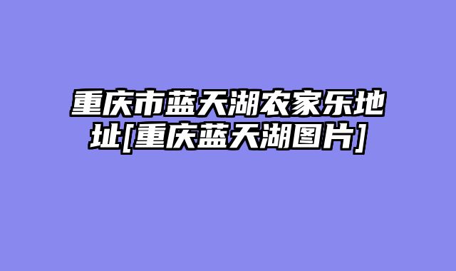 重庆市蓝天湖农家乐地址[重庆蓝天湖图片]
