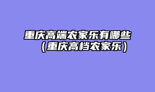 重庆高端农家乐有哪些（重庆高档农家乐）
