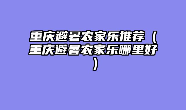 重庆避暑农家乐推荐（重庆避暑农家乐哪里好）