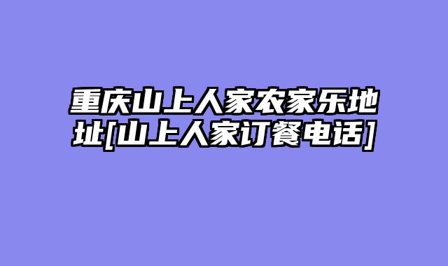 重庆山上人家农家乐地址[山上人家订餐电话]