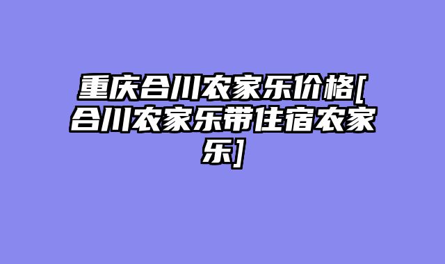 重庆合川农家乐价格[合川农家乐带住宿农家乐]
