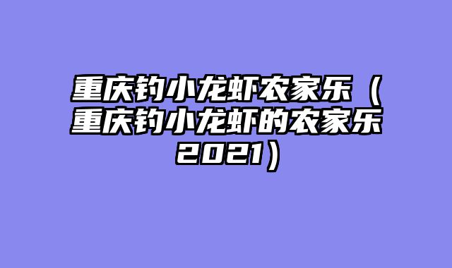 重庆钓小龙虾农家乐（重庆钓小龙虾的农家乐2021）