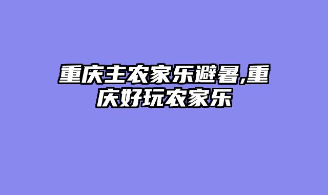 重庆主农家乐避暑,重庆好玩农家乐