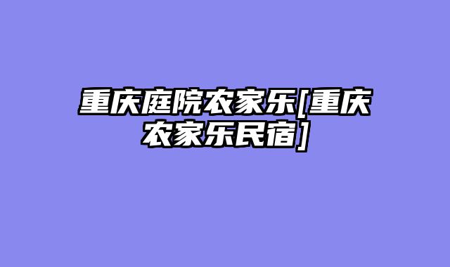 重庆庭院农家乐[重庆农家乐民宿]