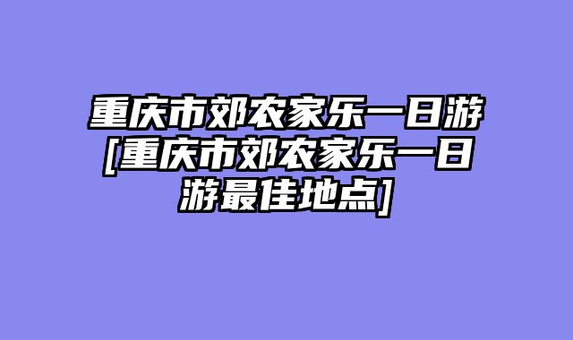 重庆市郊农家乐一日游[重庆市郊农家乐一日游最佳地点]