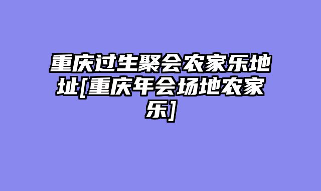 重庆过生聚会农家乐地址[重庆年会场地农家乐]