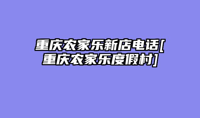 重庆农家乐新店电话[重庆农家乐度假村]