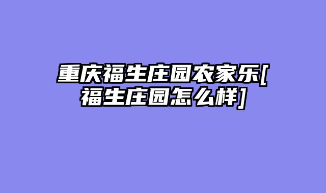 重庆福生庄园农家乐[福生庄园怎么样]
