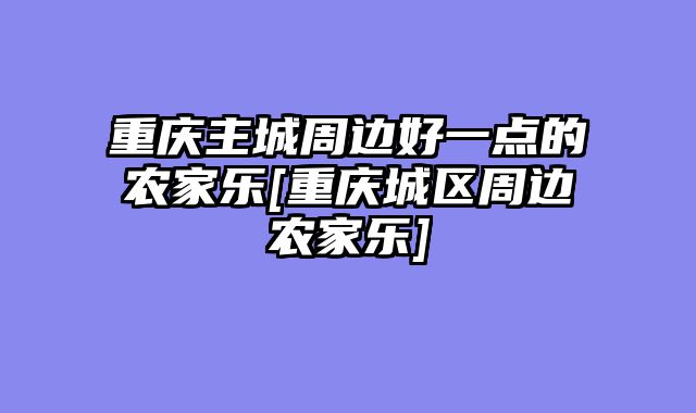 重庆主城周边好一点的农家乐[重庆城区周边农家乐]
